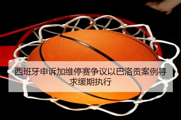 西班牙申诉加维停赛争议以巴洛贡案例寻求缓期执行