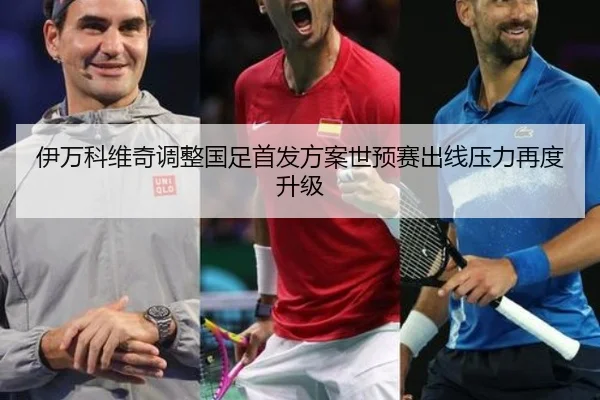 伊万科维奇调整国足首发方案世预赛出线压力再度升级