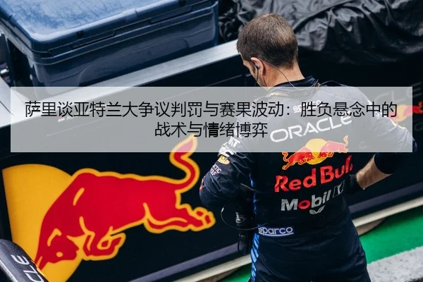 萨里谈亚特兰大争议判罚与赛果波动：胜负悬念中的战术与情绪博弈